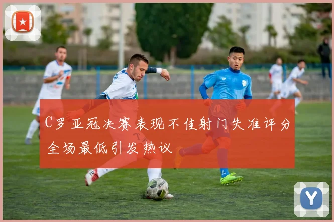 C罗亚冠决赛表现不佳射门失准评分全场最低引发热议