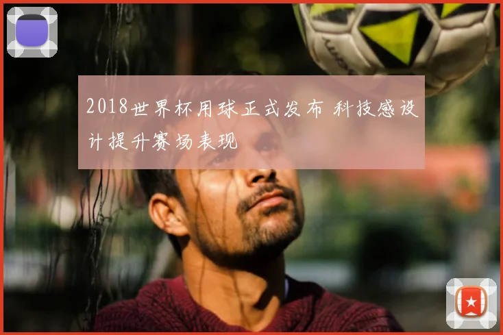 2018世界杯用球正式发布 科技感设计提升赛场表现