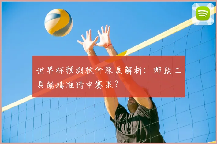 世界杯预测软件深度解析：哪款工具能精准猜中赛果？