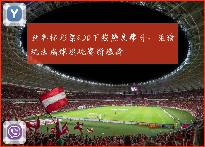 世界杯彩票app下载热度攀升，竞猜玩法成球迷观赛新选择