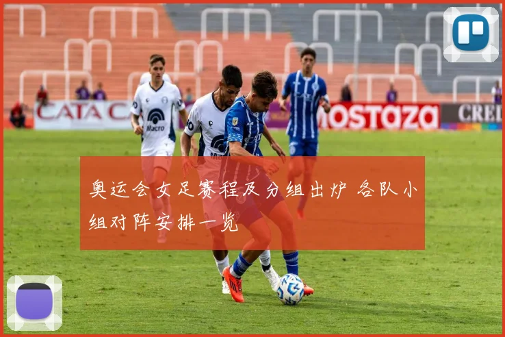 奥运会女足赛程及分组出炉 各队小组对阵安排一览