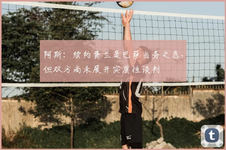 阿斯：续约费兰是巴萨当务之急，但双方尚未展开实质性谈判