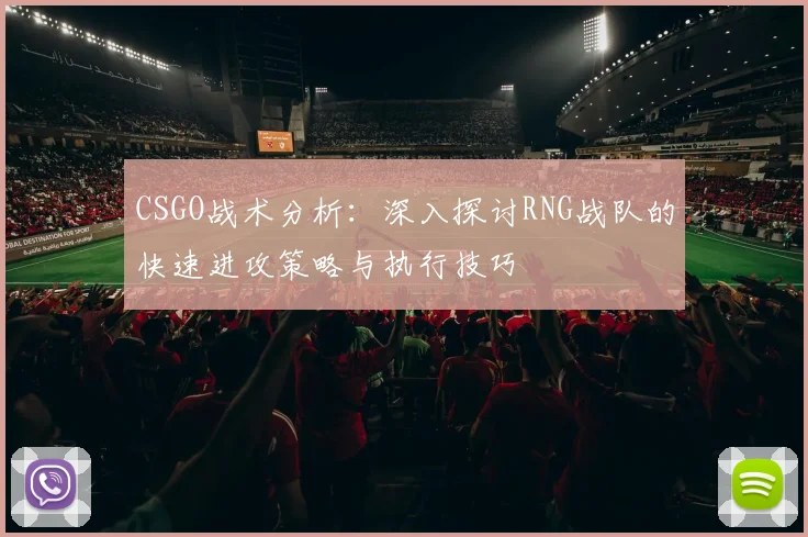 CSGO战术分析：深入探讨RNG战队的快速进攻策略与执行技巧