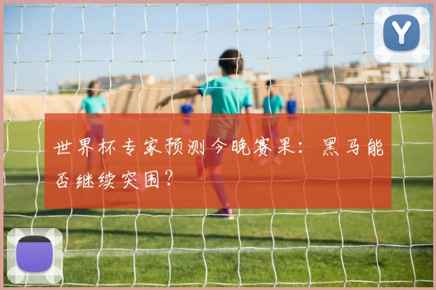 世界杯专家预测今晚赛果:黑马能否继续突围?