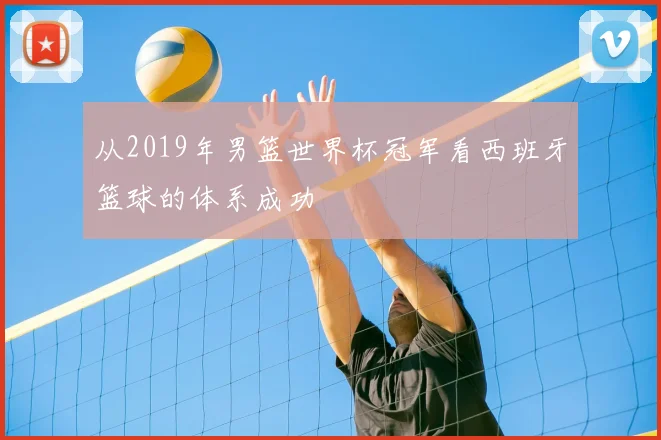 从2019年男篮世界杯冠军看西班牙篮球的体系成功