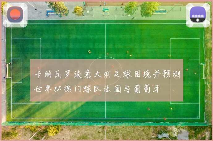 卡纳瓦罗谈意大利足球困境并预测世界杯热门球队法国与葡萄牙