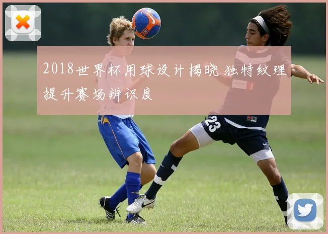 2018世界杯用球设计揭晓 独特纹理提升赛场辨识度