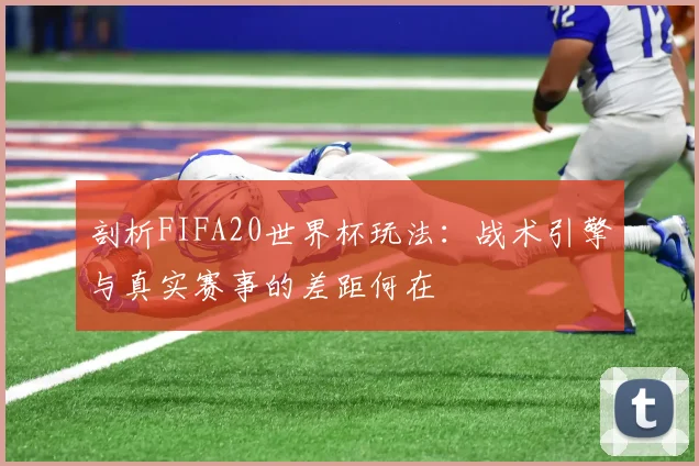 剖析FIFA20世界杯玩法：战术引擎与真实赛事的差距何在